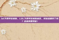 lol下周半价皮肤，LOL下周半价皮肤来袭，钱包准备好了吗？这波真香预警！
