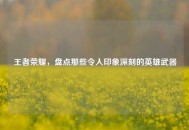 王者荣耀，盘点那些令人印象深刻的英雄武器