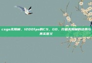 csgo无限帧，1200fps的CS，GO，打破无限帧的边界与真实意义
