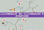 steam手机版进去白屏，别慌！Steam手机版进去白屏？原因与解决方法来啦
