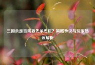 三国杀是否需要先杀忠臣？策略争议与玩家热议解析