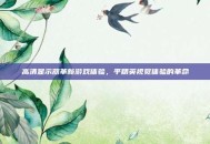 高清显示器革新游戏体验，平精英视觉体验的革命