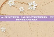 dnf2022年套宠物，DNF2022年套宠物深度解析，超越者系列能否成为版本答案？