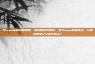 Steam商店闭店事件，最后的游戏驿站，当Steam商店关闭，玩家的数字记忆何去何从？