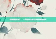 丽丽的假日，一段轻松愉快的假期经历