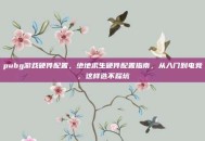 pubg游戏硬件配置，绝地求生硬件配置指南，从入门到电竞，这样选不踩坑