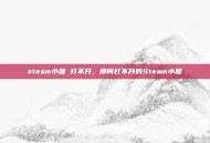 steam小屋 打不开，那间打不开的Steam小屋