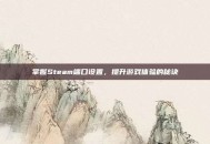 掌握Steam端口设置，提升游戏体验的秘诀