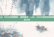 lol 2019至臻翻新，信仰复活，LOL 2019至臻皮肤的翻新之旅