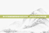 神力手游融合极致体验与多元玩法，开启沉浸式游戏新发展