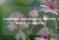 PUBG新手困境，为什么我总是一个人都打不死？绝地求生一个人都打不死
