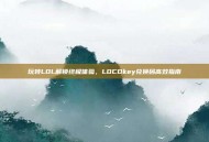 玩转LOL解锁终极体验，LOCDkey兑换码高效指南