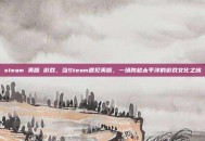 steam 美版 游戏，当Steam遇见美版，一场跨越太平洋的游戏文化之旅