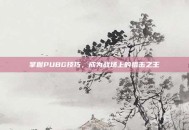 掌握PUBG技巧，成为战场上的狙击之王