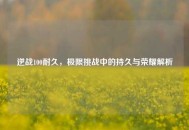 逆战100耐久，极限挑战中的持久与荣耀解析