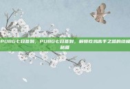 PUBG七日签到，PUBG七日签到，解锁吃鸡高手之路的终极秘籍