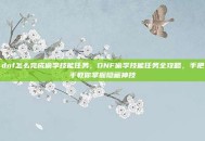 dnf怎么完成偷学技能任务，DNF偷学技能任务全攻略，手把手教你掌握隐藏神技