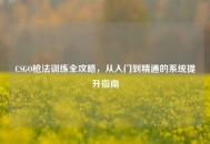 CSGO枪法训练全攻略，从入门到精通的系统提升指南
