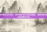 和平精英adc特效，和平精英ADC特效全解析，如何用特效提升你的射手之路