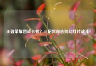 王者荣耀团战卡顿？三招教你告别幻灯片战斗！