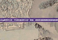 玩pubg登录不上去，PUBG登录不上去？别急，这份吃鸡前的硬核排查指南请收好