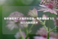 和平精英死亡之翼终极指南，零基础精通飞行技巧与制胜战术