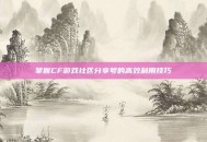 掌握CF游戏社区分享号的高效利用技巧