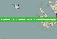 lol控英雄，从入门到精通，成为LOL控英雄大师的终极指南