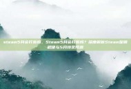steam5月会打折吗，Steam5月会打折吗？深度解析Steam促销规律与5月特卖预测