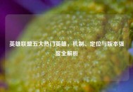 英雄联盟五大热门英雄，机制、定位与版本强度全解析
