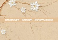 怎样治疗灰指甲，告别灰指甲，科学治疗方法全解析