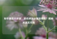 和平精英抖屏器，游戏神器还是智商税？揭秘其真实作用
