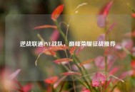 逆战联通PVE战队，巅峰荣耀征战推荐