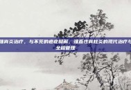强脊炎治疗，与不死的癌症和解，强直性脊柱炎的现代治疗与全程管理