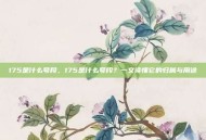 175是什么号段，175是什么号段？一文读懂它的归属与用途