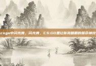 csgo中闪光舞，闪光舞，CS:GO里让你亮瞎眼的保命神技