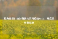 经典重燃！仙剑奇侠传系列登陆Steam，开启情怀新篇章