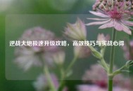 逆战大炮极速升级攻略，高效技巧与实战心得