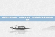 如何保养手机电池，告别电量焦虑，科学保养手机电池的完整指南