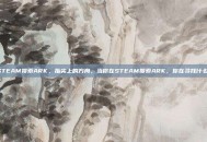 STEAM搜索ARK，指尖上的方舟，当你在STEAM搜索ARK，你在寻找什么？