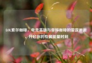 LOL索尔咖啡，电竞英雄与香醇咖啡的雷霆邂逅，开启你的专属能量时刻