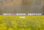 穿越火线（CF）魔花研究所，地面战术与生存全攻略