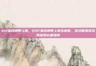 dnf金钱携带上限，DNF金钱携带上限全解析，高效管理游戏财富的必备指南