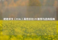 绝地求生（PUBG）高性价比CPU推荐与选购指南