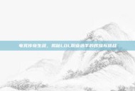 电竞传奇生涯，揭秘LOL职业选手的辉煌与挑战