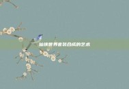 仙侠世界套装合成的艺术