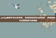 pubg电脑平台认证失败，告别绝地求生认证失败，原因剖析与完整解决方案指南