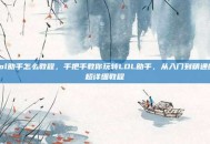 lol助手怎么教程，手把手教你玩转LOL助手，从入门到精通的超详细教程