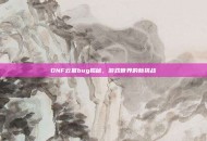 DNF云幂bug揭秘，游戏世界的新挑战