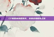 CF新版本地图曝光，未来战场探索之旅